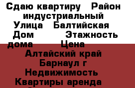 Сдаю квартиру › Район ­ индустриальный › Улица ­ Балтийская › Дом ­ 105 › Этажность дома ­ 10 › Цена ­ 10 000 - Алтайский край, Барнаул г. Недвижимость » Квартиры аренда   . Алтайский край